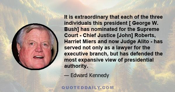 It is extraordinary that each of the three individuals this president [ George W. Bush] has nominated for the Supreme Court - Chief Justice [John] Roberts, Harriet Miers and now Judge Alito - has served not only as a