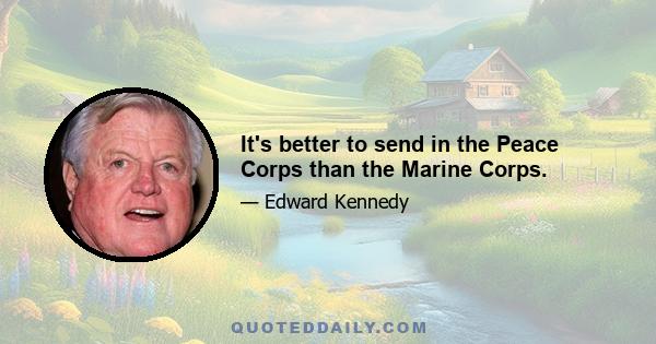 It's better to send in the Peace Corps than the Marine Corps.