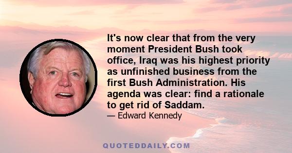 It's now clear that from the very moment President Bush took office, Iraq was his highest priority as unfinished business from the first Bush Administration. His agenda was clear: find a rationale to get rid of Saddam.