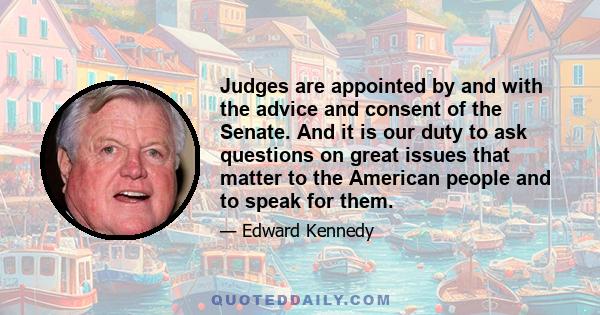 Judges are appointed by and with the advice and consent of the Senate. And it is our duty to ask questions on great issues that matter to the American people and to speak for them.