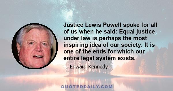 Justice Lewis Powell spoke for all of us when he said: Equal justice under law is perhaps the most inspiring idea of our society. It is one of the ends for which our entire legal system exists.