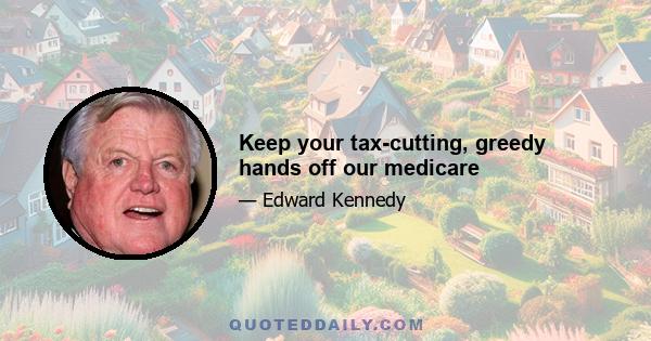 Keep your tax-cutting, greedy hands off our medicare