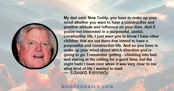 My dad said: Now Teddy, you have to make up your mind whether you want to have a constructive and positive attitude and influence on your time. And if you're not interested in a purposeful, useful, constructive life, I