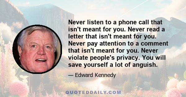 Never listen to a phone call that isn't meant for you. Never read a letter that isn't meant for you. Never pay attention to a comment that isn't meant for you. Never violate people's privacy. You will save yourself a