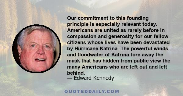 Our commitment to this founding principle is especially relevant today. Americans are united as rarely before in compassion and generosity for our fellow citizens whose lives have been devastated by Hurricane Katrina.