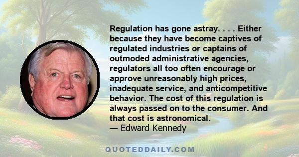 Regulation has gone astray. . . . Either because they have become captives of regulated industries or captains of outmoded administrative agencies, regulators all too often encourage or approve unreasonably high prices, 