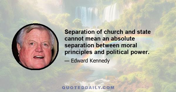 Separation of church and state cannot mean an absolute separation between moral principles and political power.