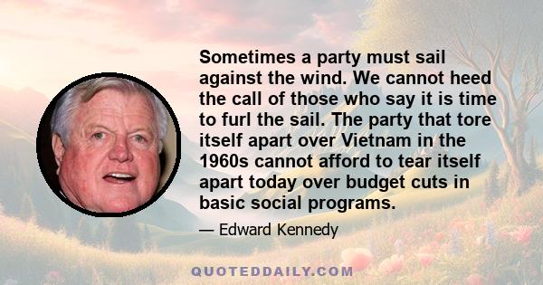 Sometimes a party must sail against the wind. We cannot heed the call of those who say it is time to furl the sail. The party that tore itself apart over Vietnam in the 1960s cannot afford to tear itself apart today