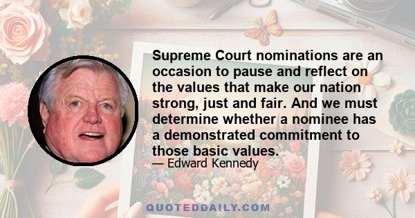 Supreme Court nominations are an occasion to pause and reflect on the values that make our nation strong, just and fair. And we must determine whether a nominee has a demonstrated commitment to those basic values.