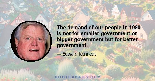 The demand of our people in 1980 is not for smaller government or bigger government but for better government.