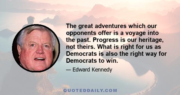 The great adventures which our opponents offer is a voyage into the past. Progress is our heritage, not theirs. What is right for us as Democrats is also the right way for Democrats to win.