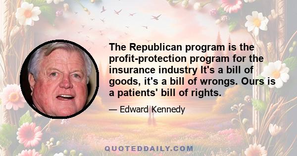 The Republican program is the profit-protection program for the insurance industry It's a bill of goods, it's a bill of wrongs. Ours is a patients' bill of rights.