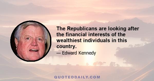 The Republicans are looking after the financial interests of the wealthiest individuals in this country.