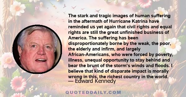 The stark and tragic images of human suffering in the aftermath of Hurricane Katrina have reminded us yet again that civil rights and equal rights are still the great unfinished business of America. The suffering has