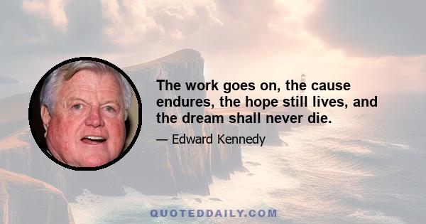 The work goes on, the cause endures, the hope still lives, and the dream shall never die.