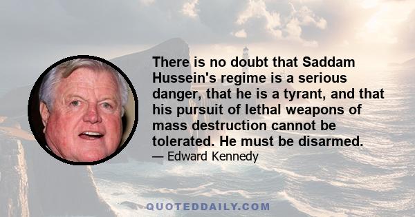 There is no doubt that Saddam Hussein's regime is a serious danger, that he is a tyrant, and that his pursuit of lethal weapons of mass destruction cannot be tolerated. He must be disarmed.