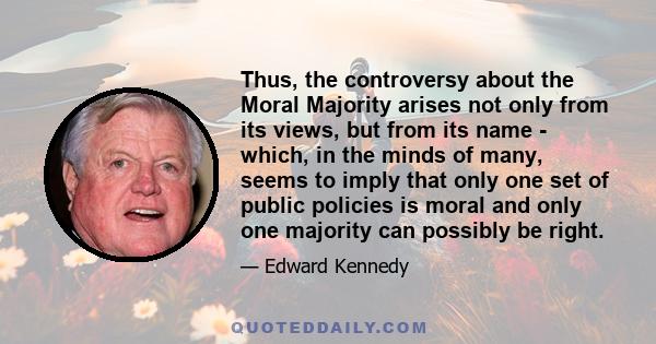 Thus, the controversy about the Moral Majority arises not only from its views, but from its name - which, in the minds of many, seems to imply that only one set of public policies is moral and only one majority can