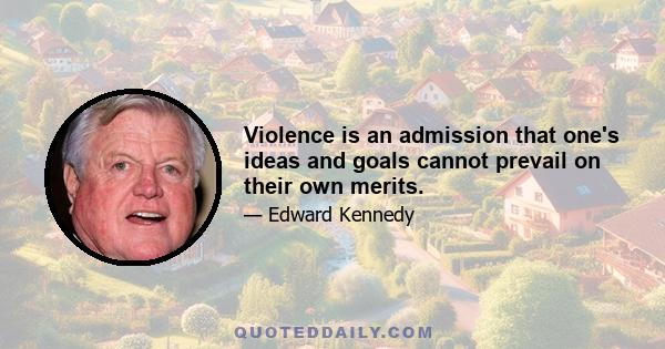 Violence is an admission that one's ideas and goals cannot prevail on their own merits.