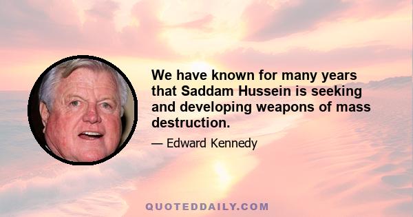 We have known for many years that Saddam Hussein is seeking and developing weapons of mass destruction.