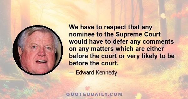 We have to respect that any nominee to the Supreme Court would have to defer any comments on any matters which are either before the court or very likely to be before the court.