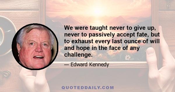 We were taught never to give up, never to passively accept fate, but to exhaust every last ounce of will and hope in the face of any challenge.