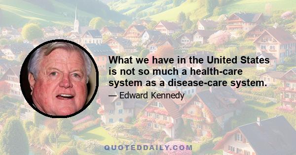 What we have in the United States is not so much a health-care system as a disease-care system.