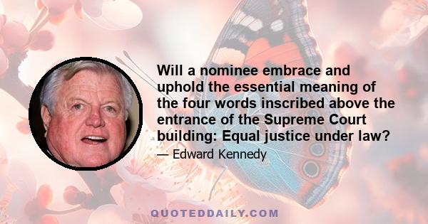 Will a nominee embrace and uphold the essential meaning of the four words inscribed above the entrance of the Supreme Court building: Equal justice under law?