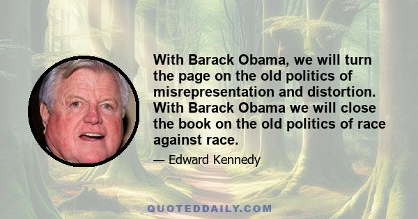 With Barack Obama, we will turn the page on the old politics of misrepresentation and distortion. With Barack Obama we will close the book on the old politics of race against race.