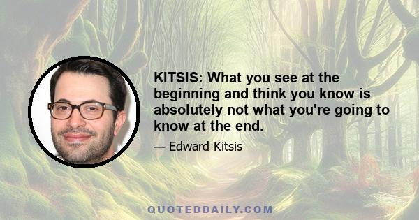 KITSIS: What you see at the beginning and think you know is absolutely not what you're going to know at the end.