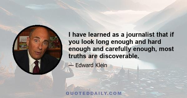 I have learned as a journalist that if you look long enough and hard enough and carefully enough, most truths are discoverable.