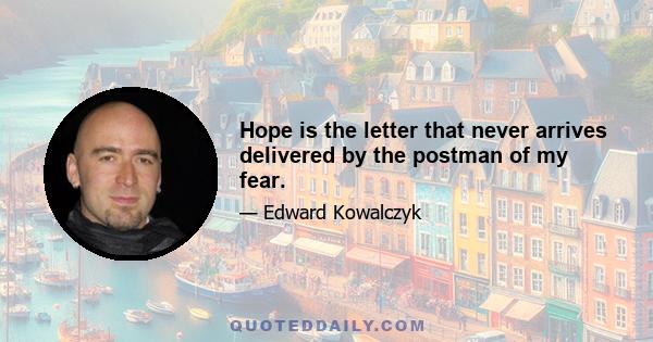 Hope is the letter that never arrives delivered by the postman of my fear.