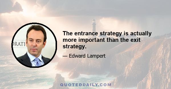 The entrance strategy is actually more important than the exit strategy.