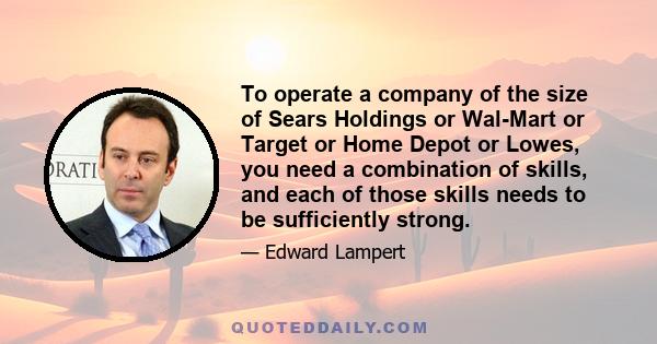 To operate a company of the size of Sears Holdings or Wal-Mart or Target or Home Depot or Lowes, you need a combination of skills, and each of those skills needs to be sufficiently strong.