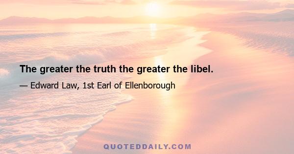 The greater the truth the greater the libel.