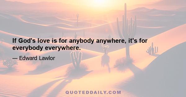 If God's love is for anybody anywhere, it's for everybody everywhere.