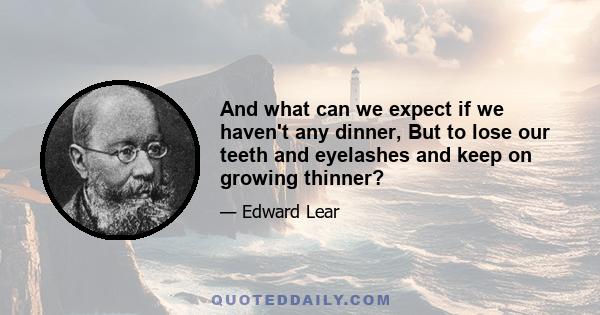 And what can we expect if we haven't any dinner, But to lose our teeth and eyelashes and keep on growing thinner?