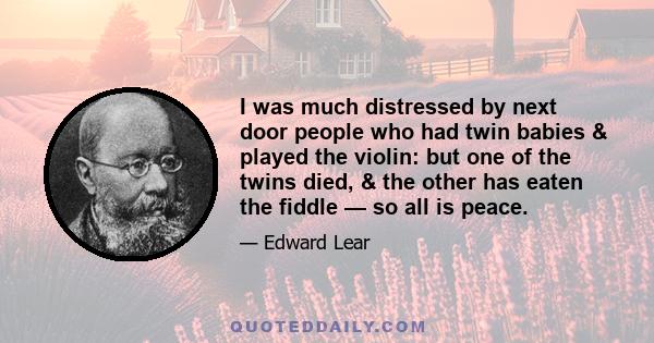 I was much distressed by next door people who had twin babies & played the violin: but one of the twins died, & the other has eaten the fiddle — so all is peace.