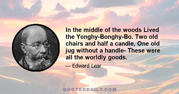 In the middle of the woods Lived the Yonghy-Bonghy-Bo. Two old chairs and half a candle, One old jug without a handle- These were all the worldly goods.