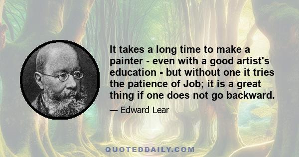 It takes a long time to make a painter - even with a good artist's education - but without one it tries the patience of Job; it is a great thing if one does not go backward.