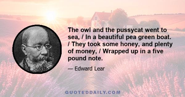 The owl and the pussycat went to sea, / In a beautiful pea green boat. / They took some honey, and plenty of money, / Wrapped up in a five pound note.