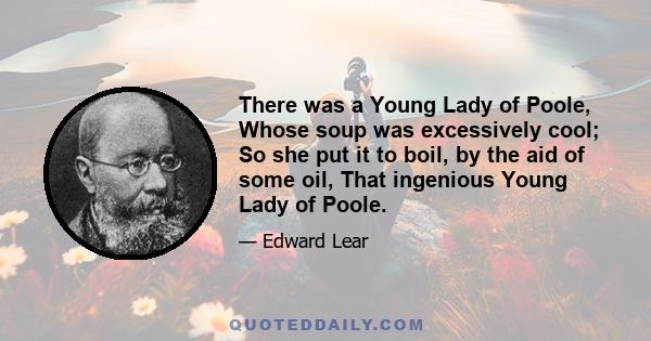 There was a Young Lady of Poole, Whose soup was excessively cool; So she put it to boil, by the aid of some oil, That ingenious Young Lady of Poole.