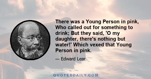 There was a Young Person in pink, Who called out for something to drink; But they said, 'O my daughter, there's nothing but water!' Which vexed that Young Person in pink.