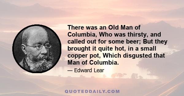 There was an Old Man of Columbia, Who was thirsty, and called out for some beer; But they brought it quite hot, in a small copper pot, Which disgusted that Man of Columbia.