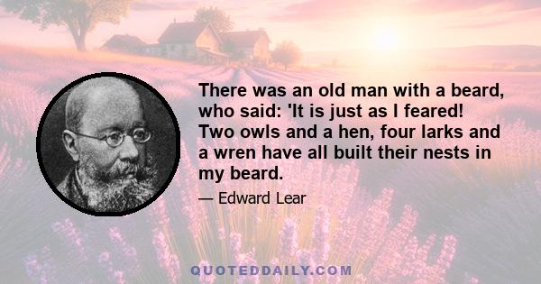 There was an old man with a beard, who said: 'It is just as I feared! Two owls and a hen, four larks and a wren have all built their nests in my beard.