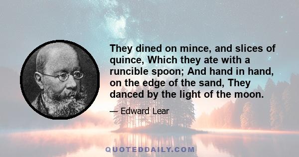 They dined on mince, and slices of quince, Which they ate with a runcible spoon; And hand in hand, on the edge of the sand, They danced by the light of the moon.