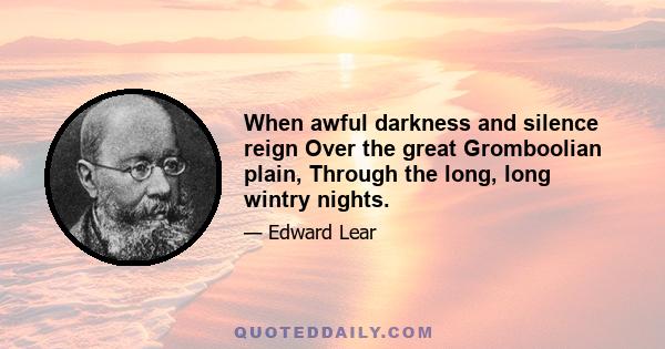 When awful darkness and silence reign Over the great Gromboolian plain, Through the long, long wintry nights.