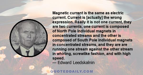 Magnetic current is the same as electric current. Current is [actually] the wrong expression. Really it is not one current, they are two currents, one current is composed of North Pole individual magnets in concentrated 