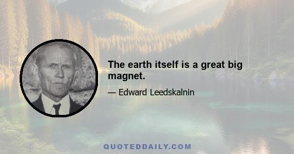 The earth itself is a great big magnet.