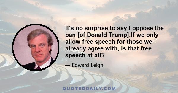 It's no surprise to say I oppose the ban [of Donald Trump].If we only allow free speech for those we already agree with, is that free speech at all?