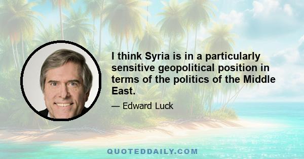 I think Syria is in a particularly sensitive geopolitical position in terms of the politics of the Middle East.